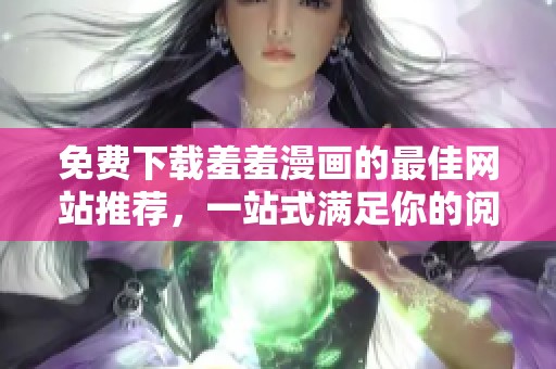 免费下载羞羞漫画的最佳网站推荐，一站式满足你的阅读需求