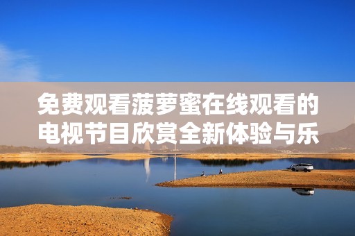 免费观看菠萝蜜在线观看的电视节目欣赏全新体验与乐趣