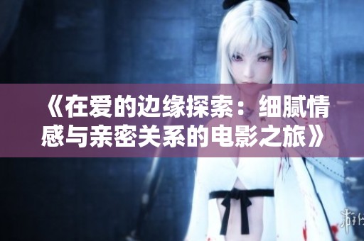 《在爱的边缘探索：细腻情感与亲密关系的电影之旅》