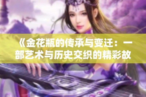《金花瓶的传承与变迁：一部艺术与历史交织的精彩故事》