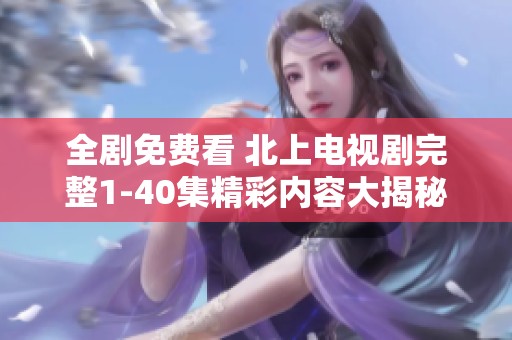 全剧免费看 北上电视剧完整1-40集精彩内容大揭秘
