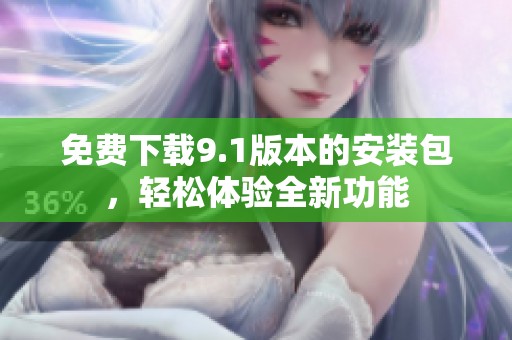 免费下载9.1版本的安装包，轻松体验全新功能