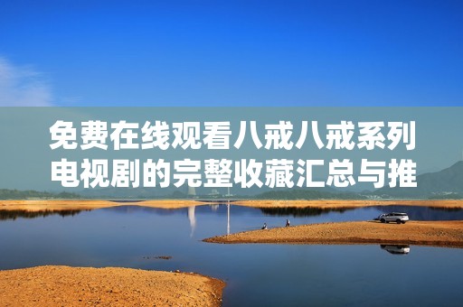免费在线观看八戒八戒系列电视剧的完整收藏汇总与推荐
