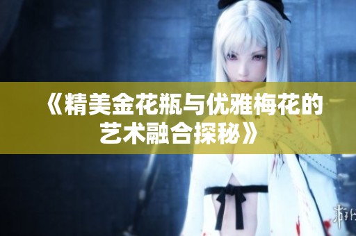 《精美金花瓶与优雅梅花的艺术融合探秘》