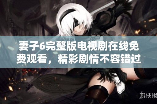 妻子6完整版电视剧在线免费观看，精彩剧情不容错过