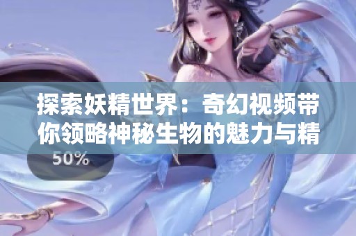 探索妖精世界：奇幻视频带你领略神秘生物的魅力与精彩故事