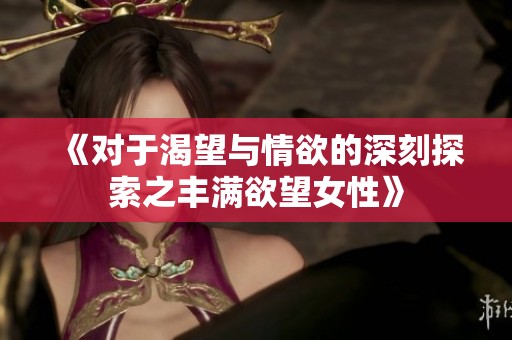 《对于渴望与情欲的深刻探索之丰满欲望女性》