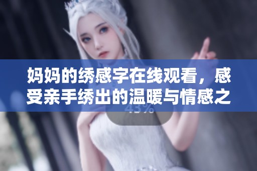 妈妈的绣感字在线观看，感受亲手绣出的温暖与情感之美