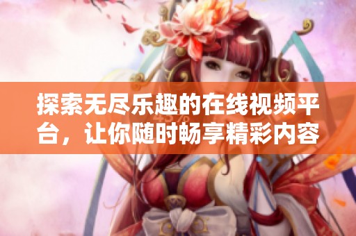 探索无尽乐趣的在线视频平台，让你随时畅享精彩内容
