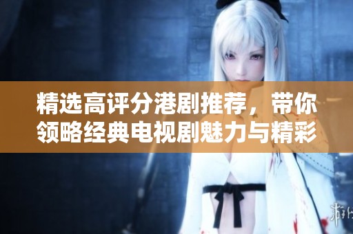 精选高评分港剧推荐，带你领略经典电视剧魅力与精彩剧情