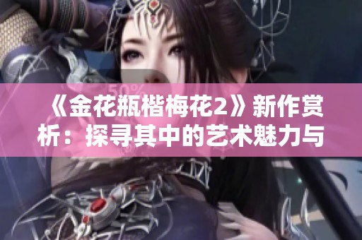 《金花瓶楷梅花2》新作赏析：探寻其中的艺术魅力与文化内涵