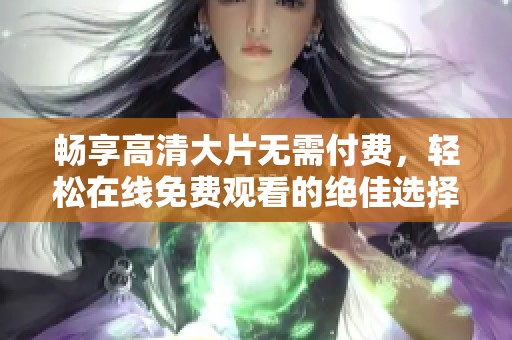 畅享高清大片无需付费，轻松在线免费观看的绝佳选择