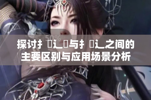 探讨扌喿辶畑与扌喿辶之间的主要区别与应用场景分析