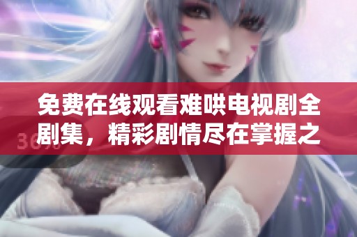 免费在线观看难哄电视剧全剧集，精彩剧情尽在掌握之中