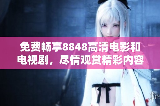 免费畅享8848高清电影和电视剧，尽情观赏精彩内容的绝佳平台