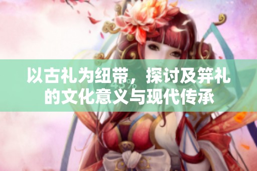 以古礼为纽带，探讨及笄礼的文化意义与现代传承