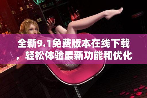 全新9.1免费版本在线下载，轻松体验最新功能和优化设计