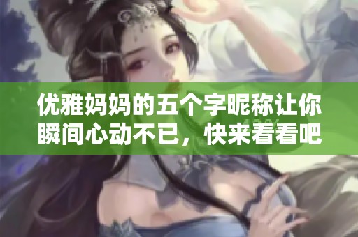 优雅妈妈的五个字昵称让你瞬间心动不已，快来看看吧