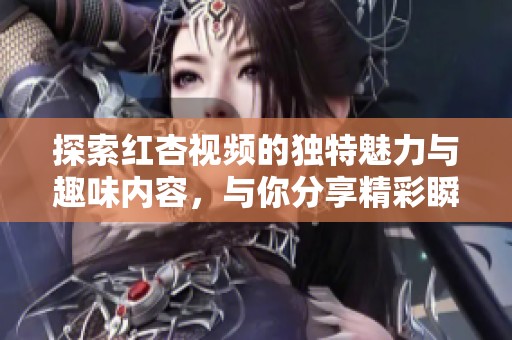 探索红杏视频的独特魅力与趣味内容，与你分享精彩瞬间