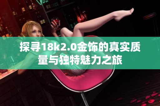 探寻18k2.0金饰的真实质量与独特魅力之旅