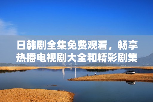 日韩剧全集免费观看，畅享热播电视剧大全和精彩剧集推荐