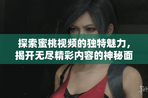 探索蜜桃视频的独特魅力，揭开无尽精彩内容的神秘面纱