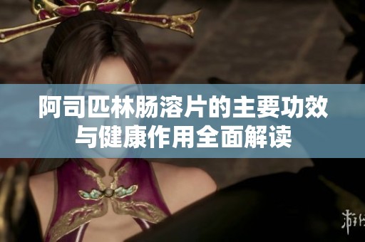 阿司匹林肠溶片的主要功效与健康作用全面解读