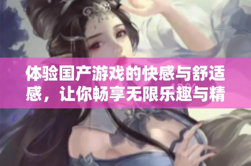 体验国产游戏的快感与舒适感，让你畅享无限乐趣与精彩瞬间