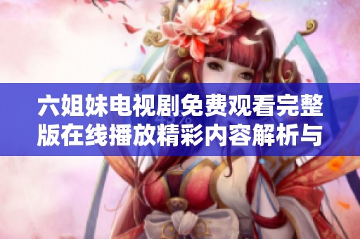 六姐妹电视剧免费观看完整版在线播放精彩内容解析与观剧指南