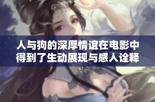人与狗的深厚情谊在电影中得到了生动展现与感人诠释