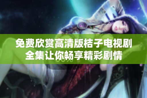 免费欣赏高清版桔子电视剧全集让你畅享精彩剧情