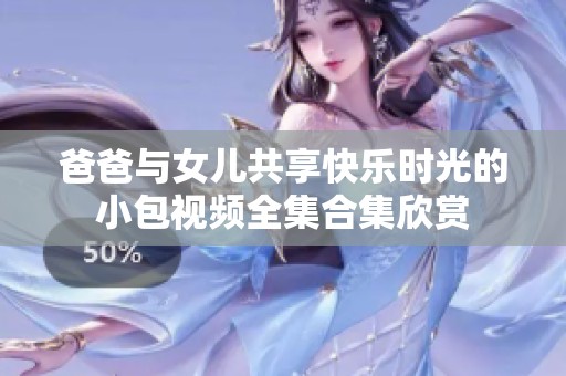 爸爸与女儿共享快乐时光的小包视频全集合集欣赏