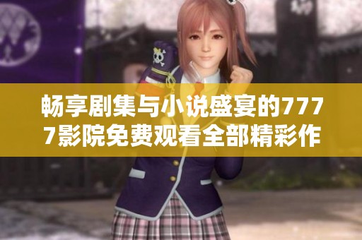 畅享剧集与小说盛宴的7777影院免费观看全部精彩作品汇总