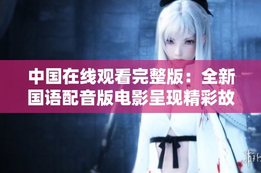 中国在线观看完整版：全新国语配音版电影呈现精彩故事