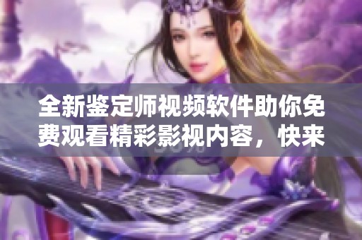 全新鉴定师视频软件助你免费观看精彩影视内容，快来体验吧