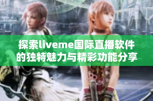 探索liveme国际直播软件的独特魅力与精彩功能分享