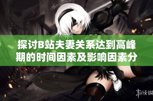 探讨B站夫妻关系达到高峰期的时间因素及影响因素分析