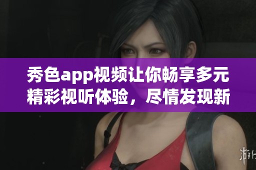 秀色app视频让你畅享多元精彩视听体验，尽情发现新内容