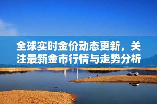 全球实时金价动态更新，关注最新金市行情与走势分析