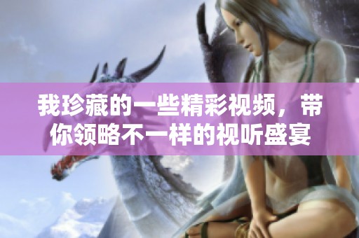 我珍藏的一些精彩视频，带你领略不一样的视听盛宴