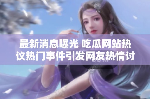 最新消息曝光 吃瓜网站热议热门事件引发网友热情讨论
