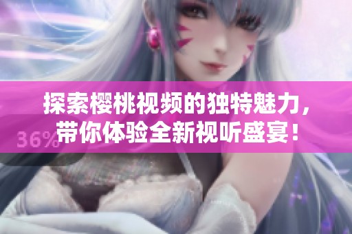 探索樱桃视频的独特魅力，带你体验全新视听盛宴！