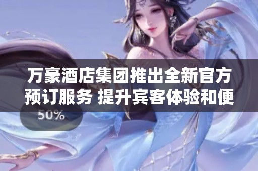 万豪酒店集团推出全新官方预订服务 提升宾客体验和便利性