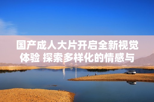 国产成人大片开启全新视觉体验 探索多样化的情感与故事情节
