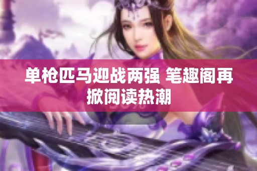 单枪匹马迎战两强 笔趣阁再掀阅读热潮