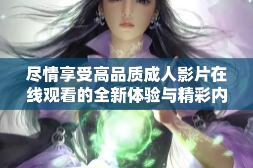 尽情享受高品质成人影片在线观看的全新体验与精彩内容探讨