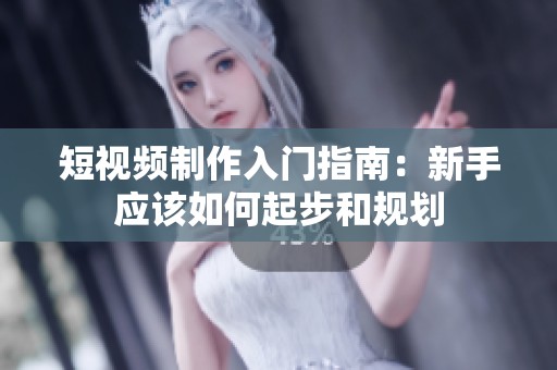 短视频制作入门指南：新手应该如何起步和规划