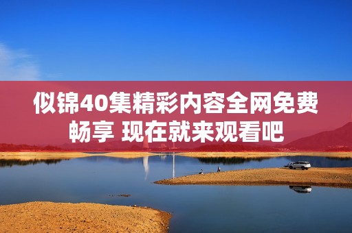 似锦40集精彩内容全网免费畅享 现在就来观看吧