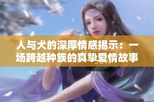 人与犬的深厚情感揭示：一场跨越种族的真挚爱情故事