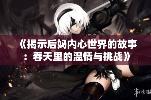 《揭示后妈内心世界的故事：春天里的温情与挑战》